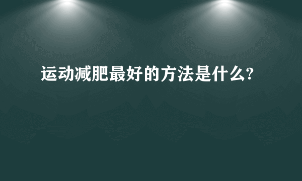 运动减肥最好的方法是什么?