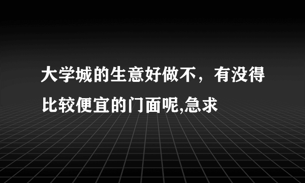 大学城的生意好做不，有没得比较便宜的门面呢,急求