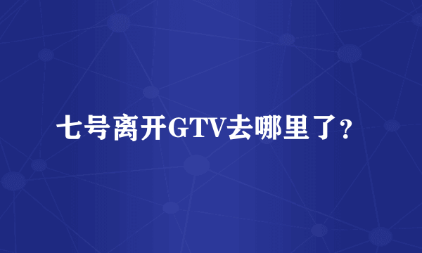 七号离开GTV去哪里了？