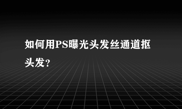 如何用PS曝光头发丝通道抠头发？