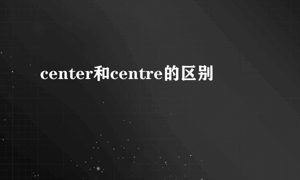 center和centre的区别