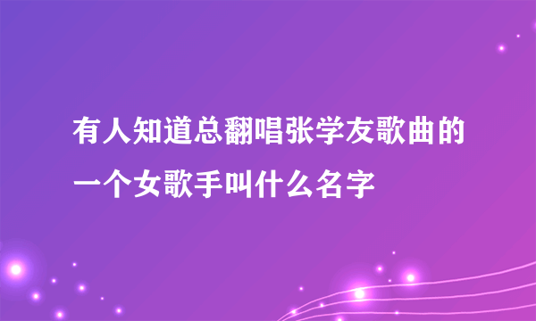 有人知道总翻唱张学友歌曲的一个女歌手叫什么名字