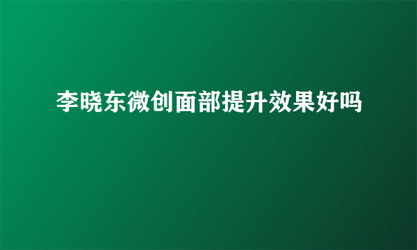 李晓东微创面部提升效果好吗