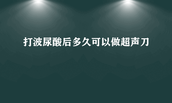 打波尿酸后多久可以做超声刀