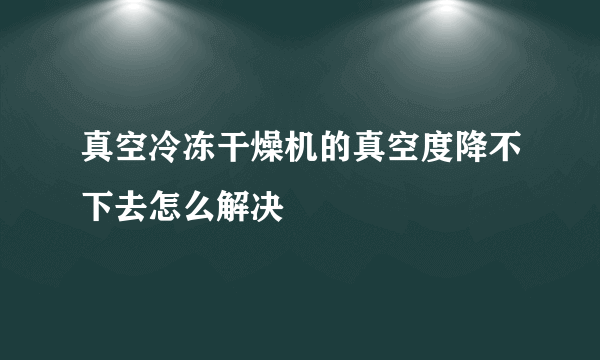 真空冷冻干燥机的真空度降不下去怎么解决