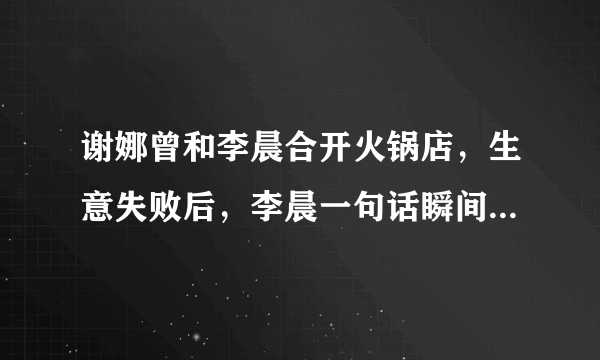 谢娜曾和李晨合开火锅店，生意失败后，李晨一句话瞬间暴露人品