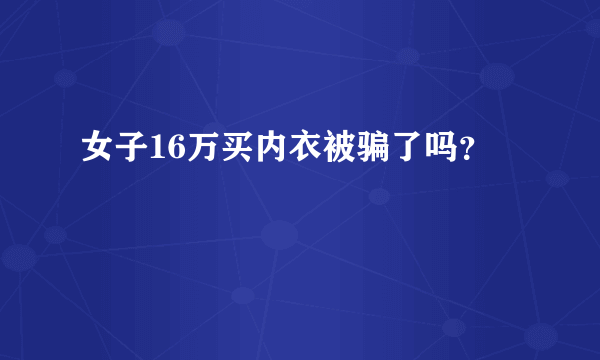 女子16万买内衣被骗了吗？