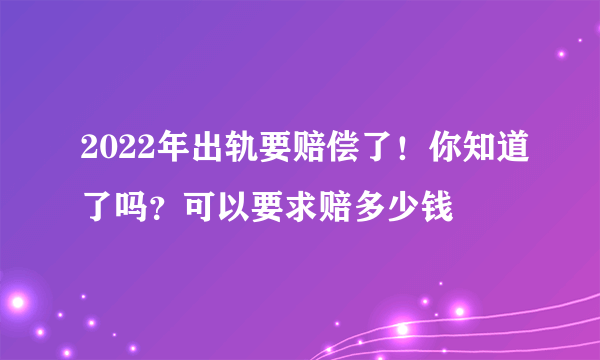 2022年出轨要赔偿了！你知道了吗？可以要求赔多少钱