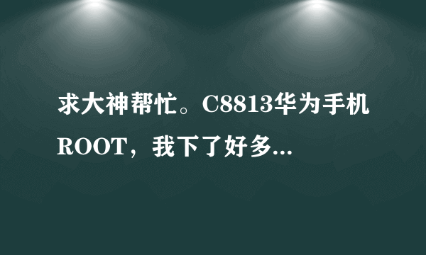 求大神帮忙。C8813华为手机ROOT，我下了好多ROOT的，也在网上弄了，都不行。。。求方法。。