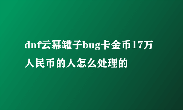 dnf云幂罐子bug卡金币17万人民币的人怎么处理的