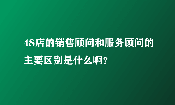 4S店的销售顾问和服务顾问的主要区别是什么啊？