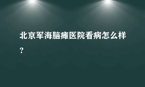 北京军海脑瘫医院看病怎么样？