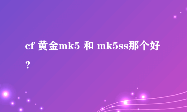 cf 黄金mk5 和 mk5ss那个好？