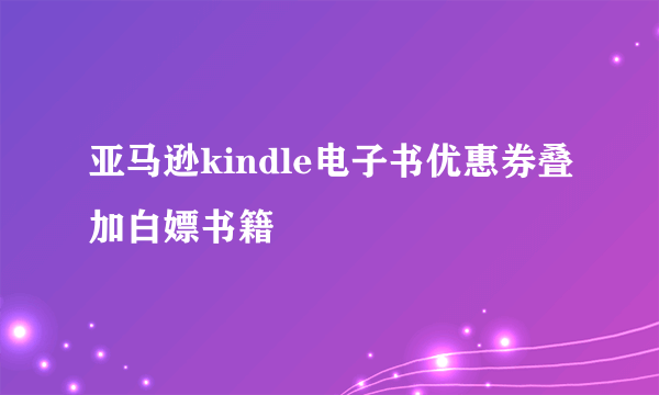 亚马逊kindle电子书优惠券叠加白嫖书籍