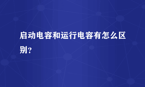 启动电容和运行电容有怎么区别？