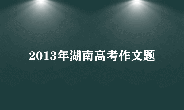 2013年湖南高考作文题