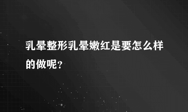 乳晕整形乳晕嫩红是要怎么样的做呢？