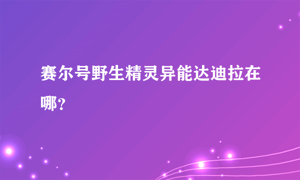 赛尔号野生精灵异能达迪拉在哪？