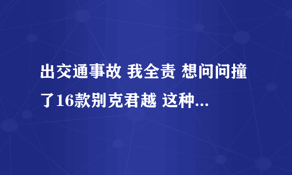 出交通事故 我全责 想问问撞了16款别克君越 这种大概定损多少啊？