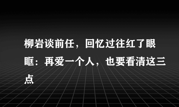 柳岩谈前任，回忆过往红了眼眶：再爱一个人，也要看清这三点