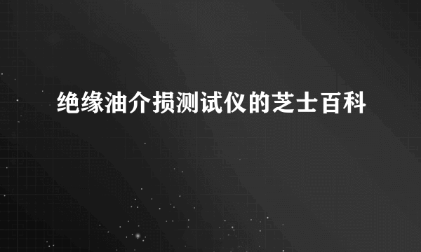 绝缘油介损测试仪的芝士百科