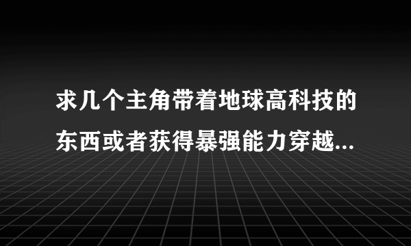 求几个主角带着地球高科技的东西或者获得暴强能力穿越到异界的小说？