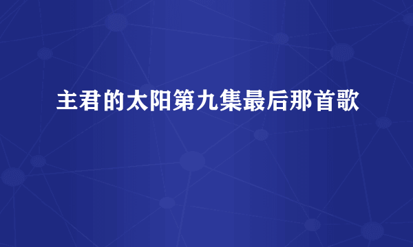 主君的太阳第九集最后那首歌