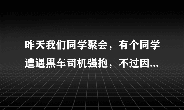 昨天我们同学聚会，有个同学遭遇黑车司机强抱，不过因为有人在附近，那同学才能走了，能报警抓那司机？