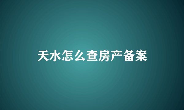 天水怎么查房产备案