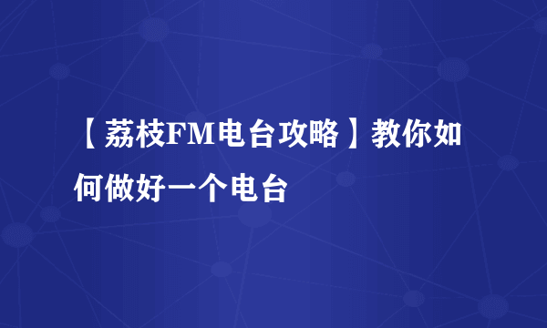 【荔枝FM电台攻略】教你如何做好一个电台