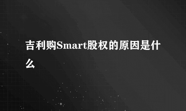 吉利购Smart股权的原因是什么