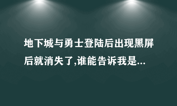 地下城与勇士登陆后出现黑屏后就消失了,谁能告诉我是为什么????