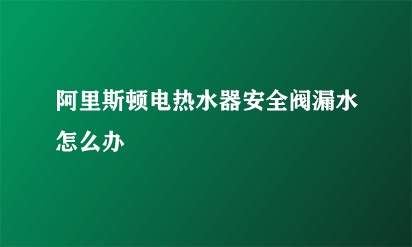 阿里斯顿电热水器安全阀漏水怎么办