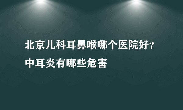 北京儿科耳鼻喉哪个医院好？中耳炎有哪些危害