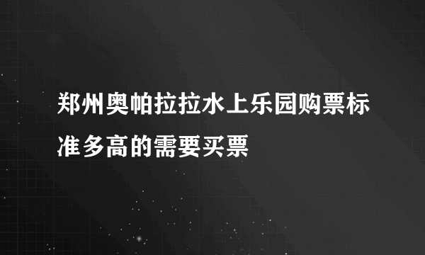 郑州奥帕拉拉水上乐园购票标准多高的需要买票