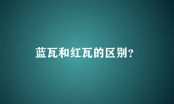 蓝瓦和红瓦的区别？