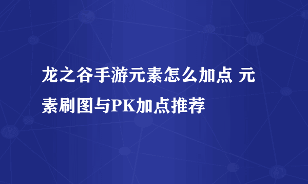 龙之谷手游元素怎么加点 元素刷图与PK加点推荐