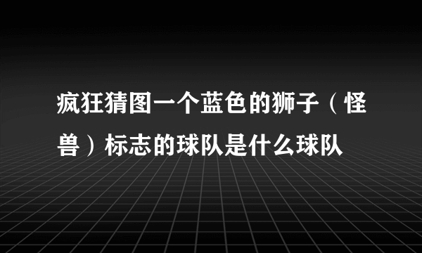 疯狂猜图一个蓝色的狮子（怪兽）标志的球队是什么球队