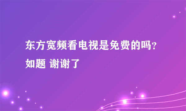 东方宽频看电视是免费的吗？如题 谢谢了