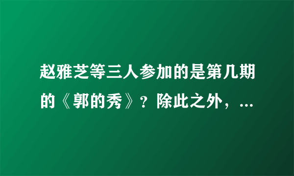 赵雅芝等三人参加的是第几期的《郭的秀》？除此之外，赵雅芝还参加过哪些节目？请详述，最好把节目的名...