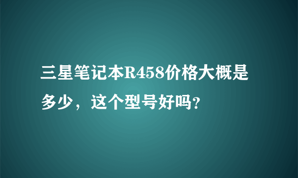 三星笔记本R458价格大概是多少，这个型号好吗？