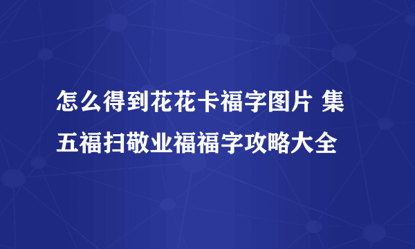 怎么得到花花卡福字图片 集五福扫敬业福福字攻略大全