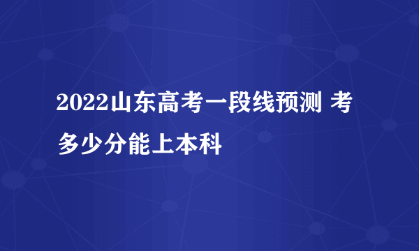 2022山东高考一段线预测 考多少分能上本科