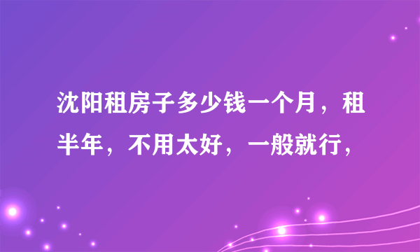 沈阳租房子多少钱一个月，租半年，不用太好，一般就行，