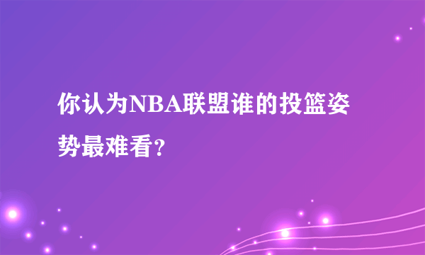 你认为NBA联盟谁的投篮姿势最难看？