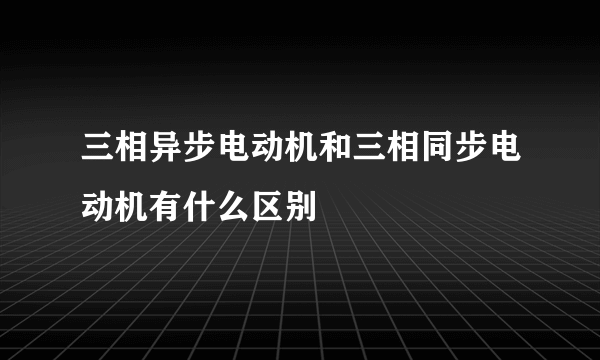 三相异步电动机和三相同步电动机有什么区别