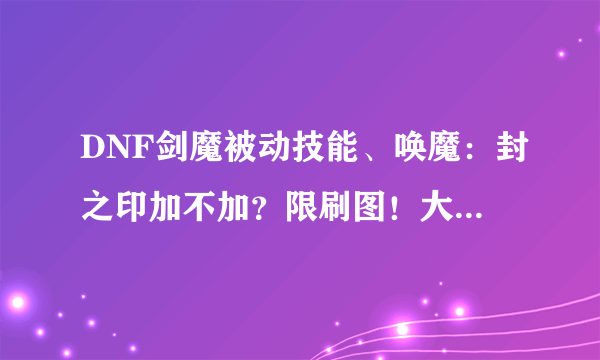 DNF剑魔被动技能、唤魔：封之印加不加？限刷图！大神做个朋友吧！！