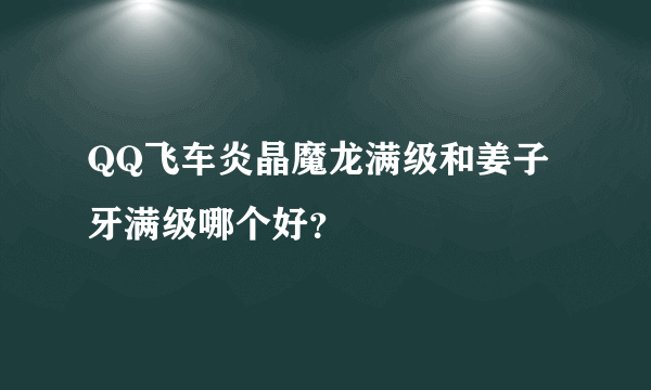 QQ飞车炎晶魔龙满级和姜子牙满级哪个好？