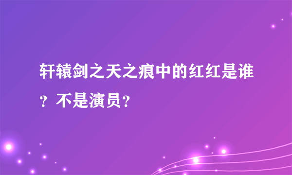 轩辕剑之天之痕中的红红是谁？不是演员？