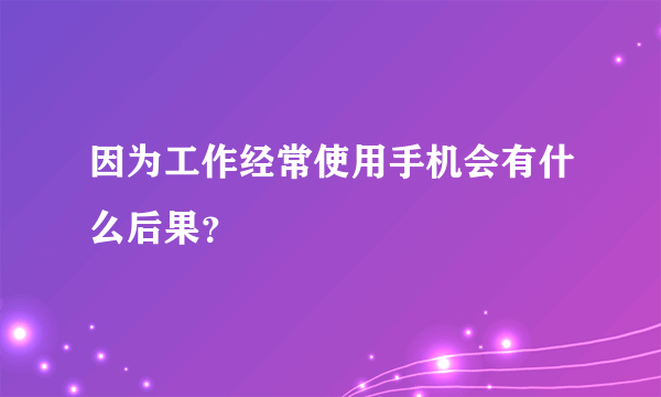 因为工作经常使用手机会有什么后果？